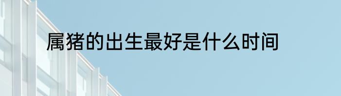 属猪的出生最好是什么时间