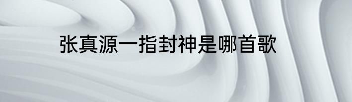 张真源一指封神是哪首歌