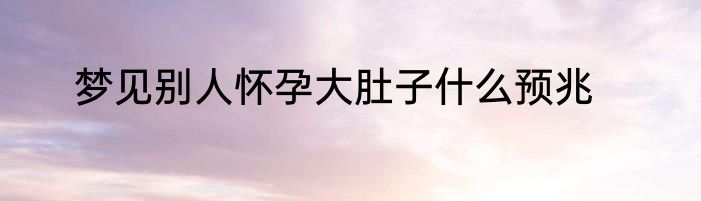 梦见别人怀孕大肚子什么预兆