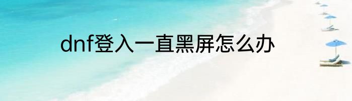 dnf登入一直黑屏怎么办