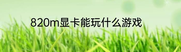 820m显卡能玩什么游戏