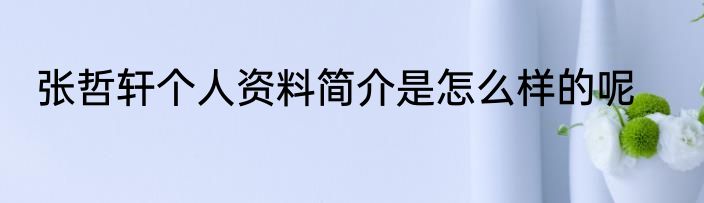 张哲轩个人资料简介是怎么样的呢