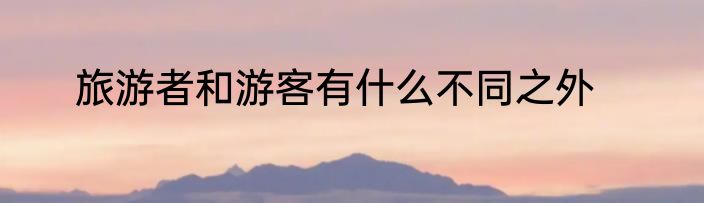 旅游者和游客有什么不同之外