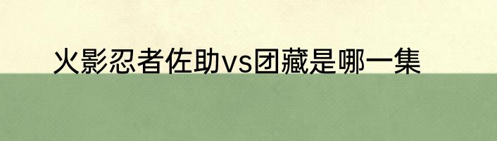 火影忍者佐助vs团藏是哪一集