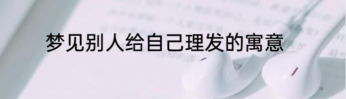 梦见别人给自己理发的寓意
