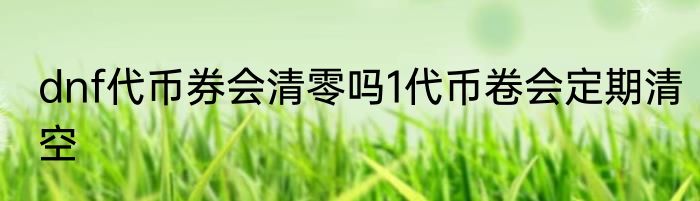dnf代币券会清零吗1代币卷会定期清空