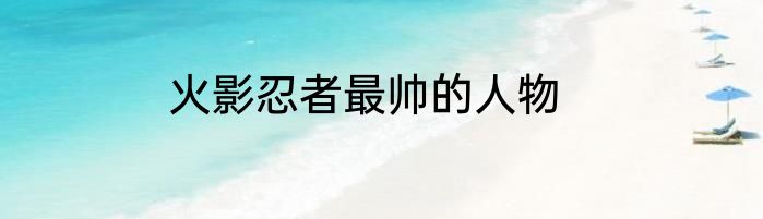 火影忍者最帅的人物