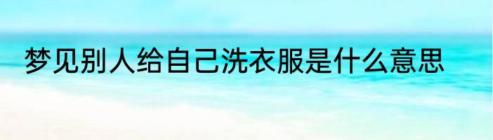 梦见别人给自己洗衣服是什么意思