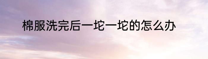 棉服洗完后一坨一坨的怎么办