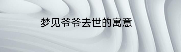 梦见爷爷去世的寓意