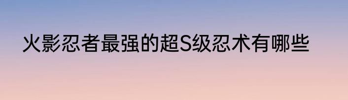 火影忍者最强的超S级忍术有哪些