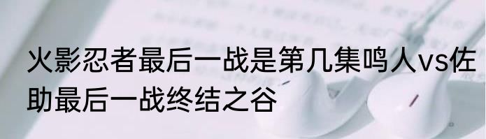 火影忍者最后一战是第几集鸣人vs佐助最后一战终结之谷