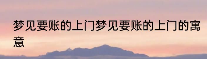 梦见要账的上门梦见要账的上门的寓意