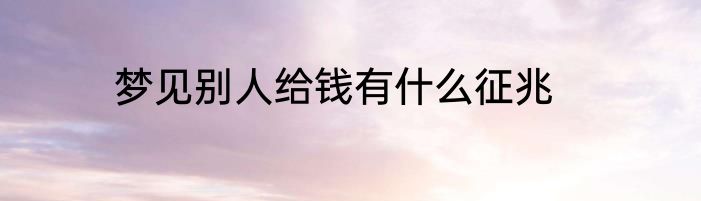 梦见别人给钱有什么征兆