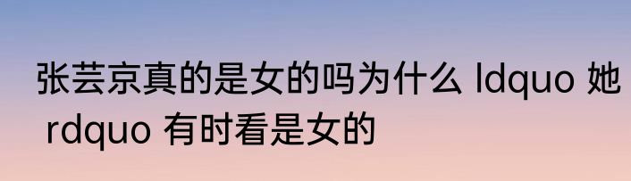 张芸京真的是女的吗为什么 ldquo 她 rdquo 有时看是女的
