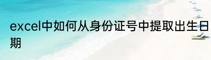 excel中如何从身份证号中提取出生日期