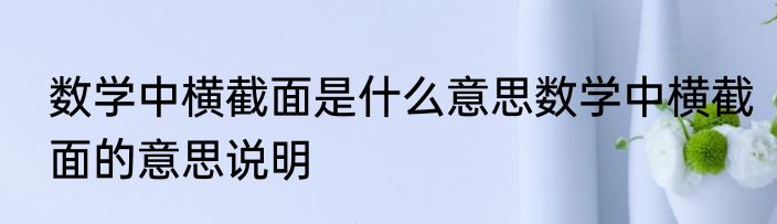 数学中横截面是什么意思数学中横截面的意思说明