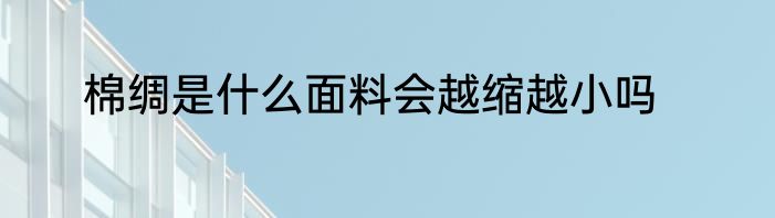 棉绸是什么面料会越缩越小吗