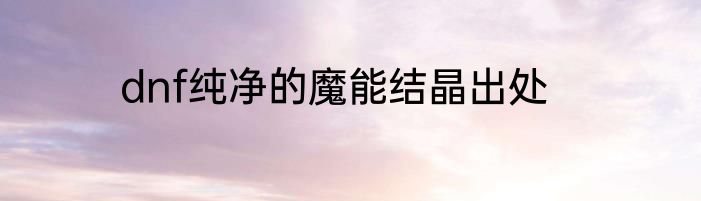 dnf纯净的魔能结晶出处