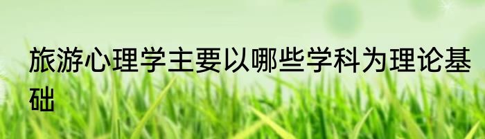 旅游心理学主要以哪些学科为理论基础