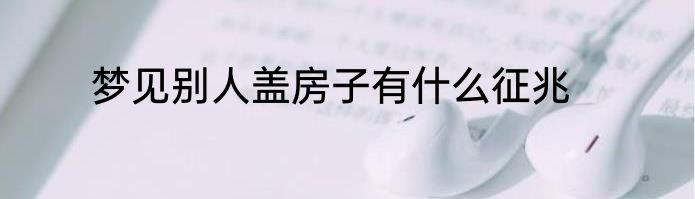 梦见别人盖房子有什么征兆