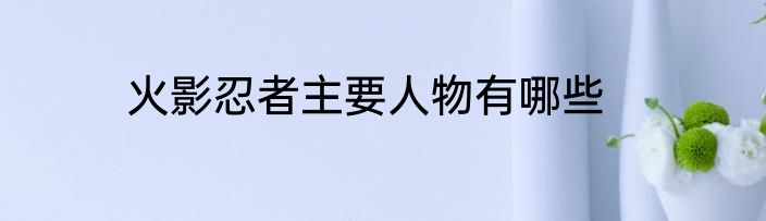 火影忍者主要人物有哪些