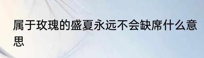 属于玫瑰的盛夏永远不会缺席什么意思