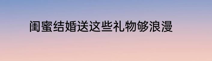 闺蜜结婚送这些礼物够浪漫