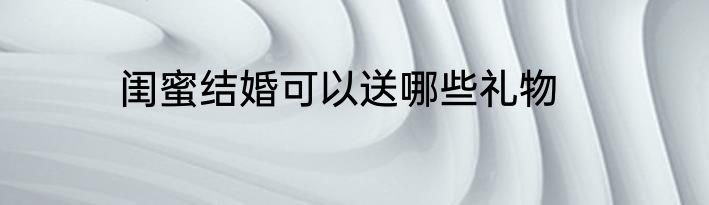闺蜜结婚可以送哪些礼物