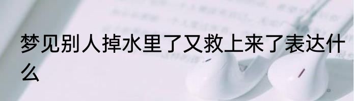 梦见别人掉水里了又救上来了表达什么