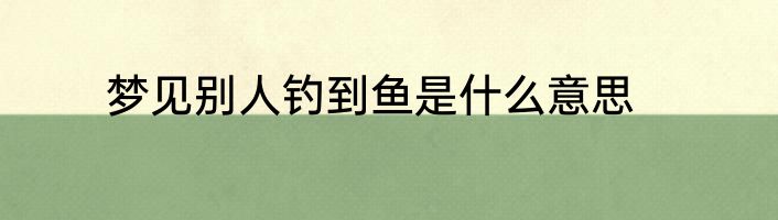 梦见别人钓到鱼是什么意思