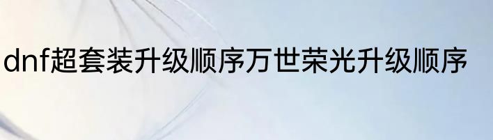 dnf超套装升级顺序万世荣光升级顺序