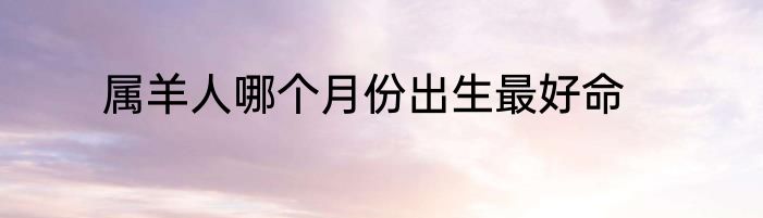 属羊人哪个月份出生最好命