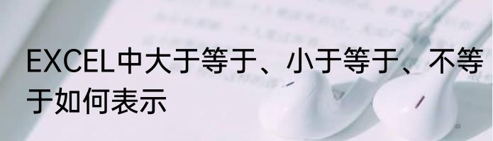 EXCEL中大于等于、小于等于、不等于如何表示