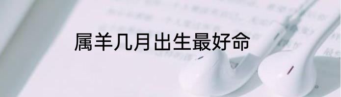 属羊几月出生最好命