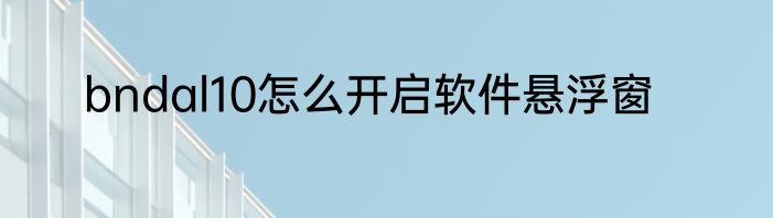 bndal10怎么开启软件悬浮窗