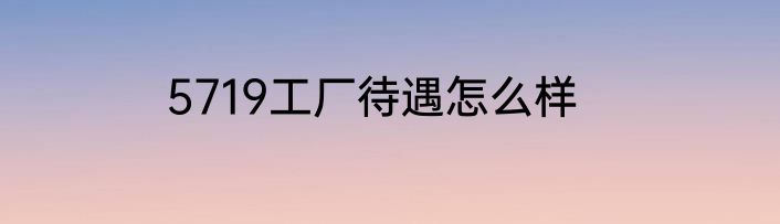 5719工厂待遇怎么样