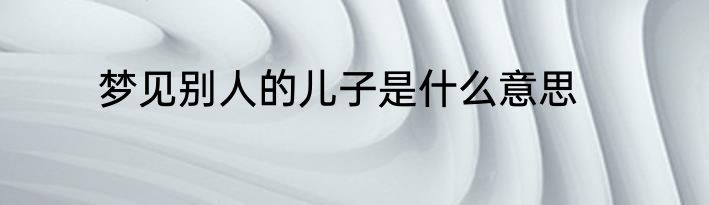 梦见别人的儿子是什么意思