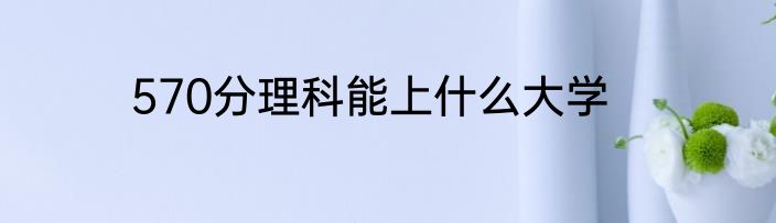 570分理科能上什么大学