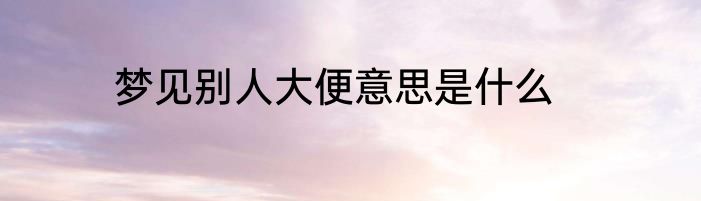 梦见别人大便意思是什么