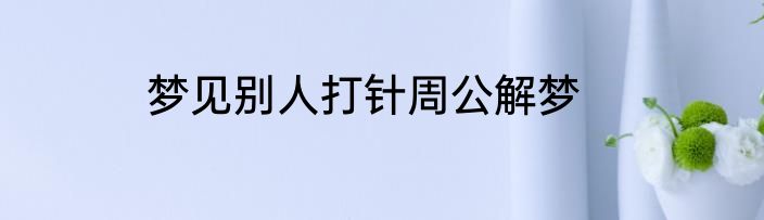 梦见别人打针周公解梦