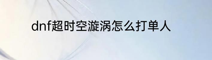 dnf超时空漩涡怎么打单人