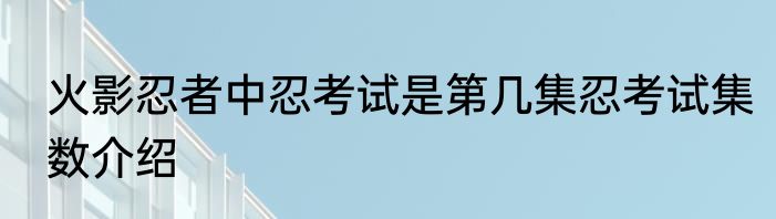 火影忍者中忍考试是第几集忍考试集数介绍