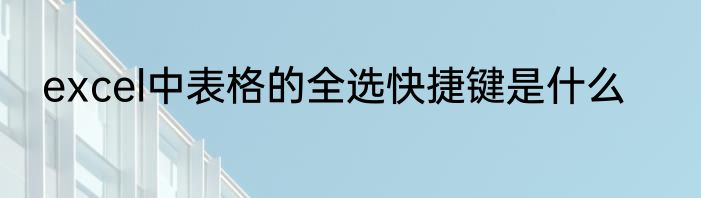 excel中表格的全选快捷键是什么