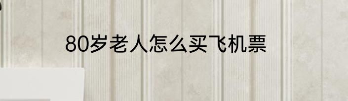 80岁老人怎么买飞机票