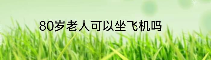 80岁老人可以坐飞机吗