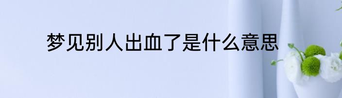 梦见别人出血了是什么意思