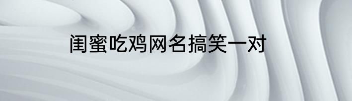 闺蜜吃鸡网名搞笑一对