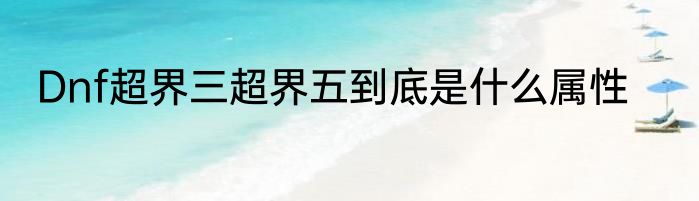 Dnf超界三超界五到底是什么属性