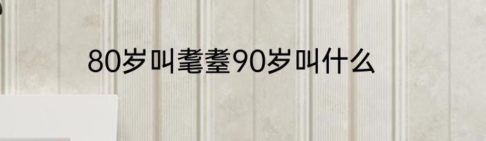 80岁叫耄耋90岁叫什么